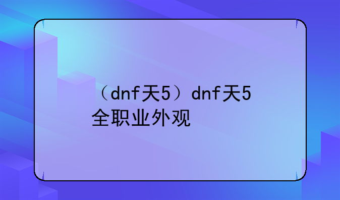 （dnf天5）dnf天5全职业外观