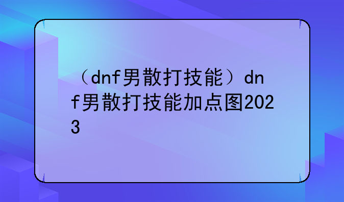 （dnf男散打技能）dnf男散打技能加点图2023