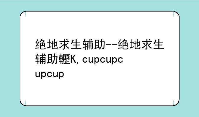 绝地求生辅助--绝地求生辅助软件
