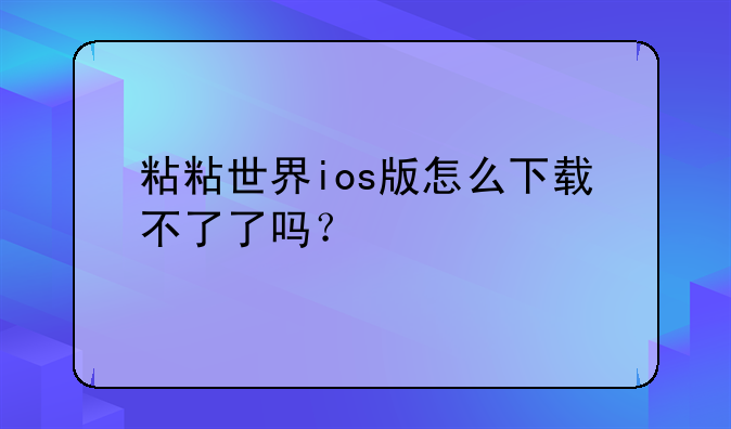 粘粘世界ios版怎么下载不了了吗？