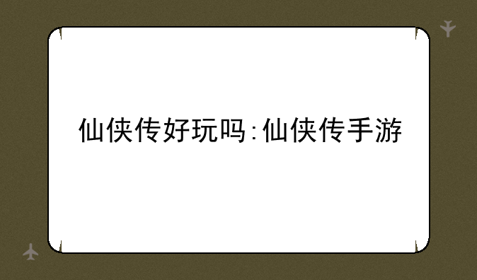 仙侠传好玩吗:仙侠传手游