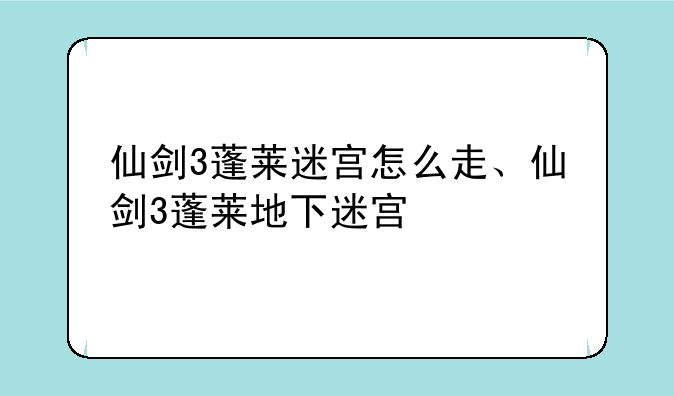 仙剑3蓬莱迷宫怎么走、仙剑3蓬莱地下迷宫