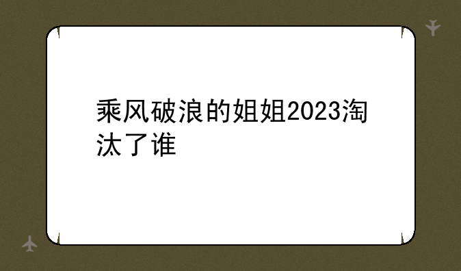 乘风破浪的姐姐2023淘汰了