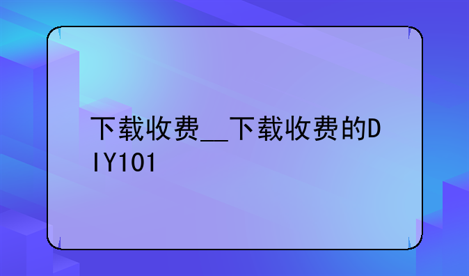 下载收费__下载收费的DIY101