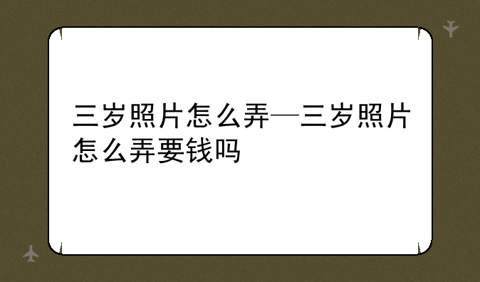 三岁照片怎么弄—三岁照片怎么弄要钱吗