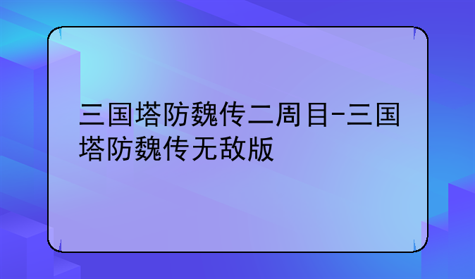 三国塔防魏传二周目-三国塔防魏传无敌版
