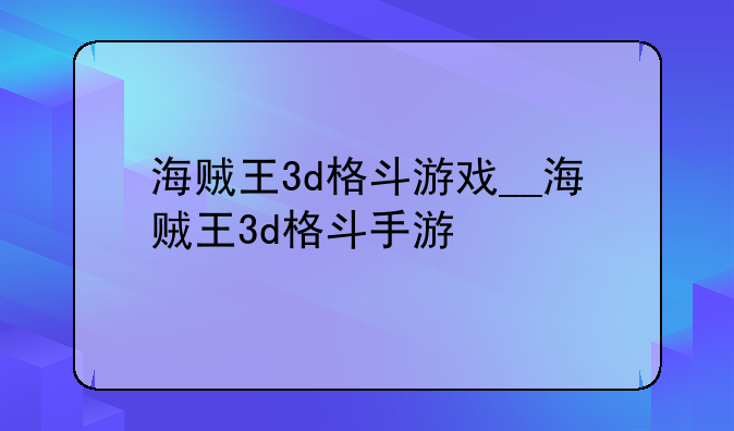 海贼王3d格斗游戏__海贼王3d格斗手游