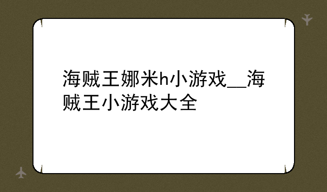海贼王娜米h小游戏__海贼王小游戏大全