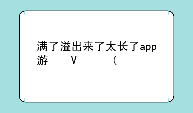满了溢出来了太长了app游戏、太满会溢出来的成语