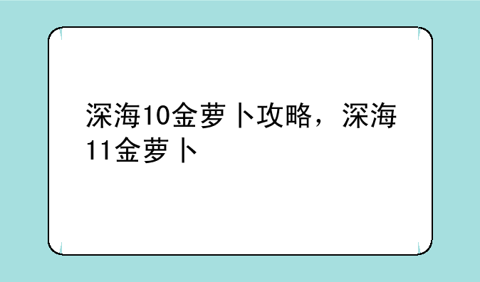 深海10金萝卜攻略，深海11金萝卜
