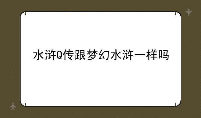 水浒Q传跟梦幻水浒一样吗
