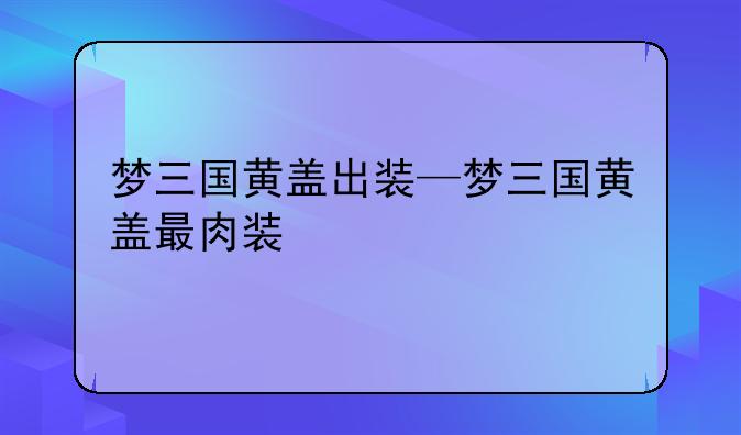 梦三国黄盖出装—梦三国黄盖最肉装