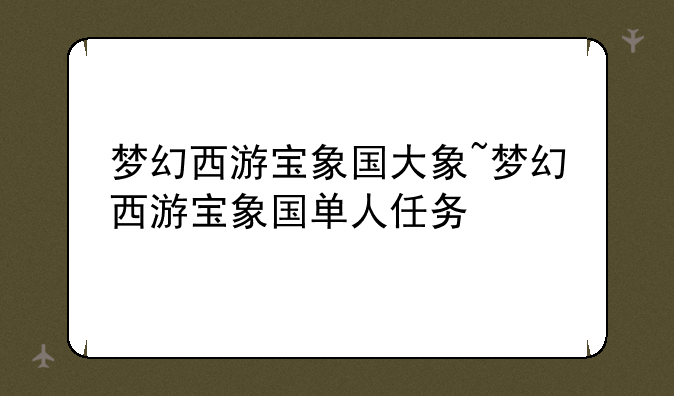 梦幻西游宝象国大象~梦幻西游宝象国单人任务