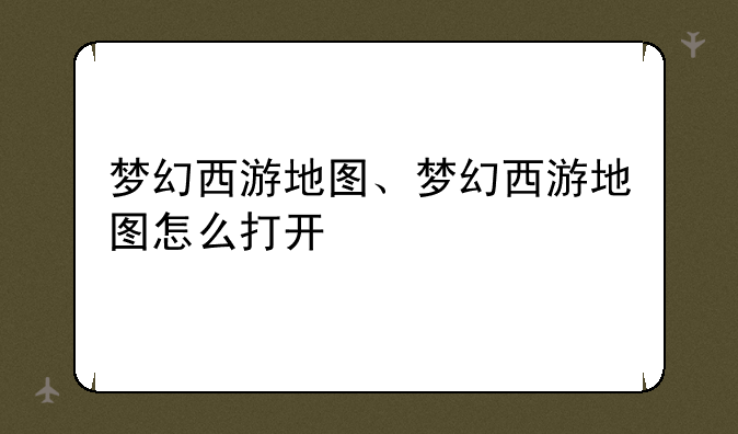 梦幻西游地图、梦幻西游地图怎么打开