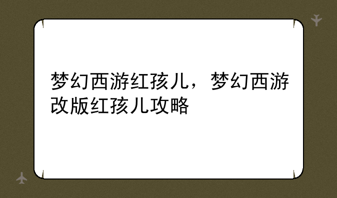 梦幻西游红孩儿，梦幻西游改版红孩儿攻略
