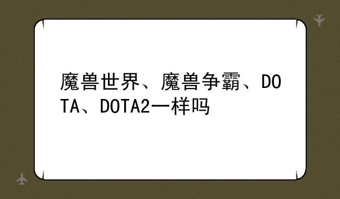 魔兽世界、魔兽争霸、DOTA、DOTA2一样吗
