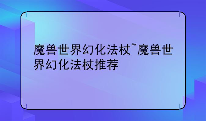 魔兽世界幻化法杖~魔兽世界幻化法杖推荐