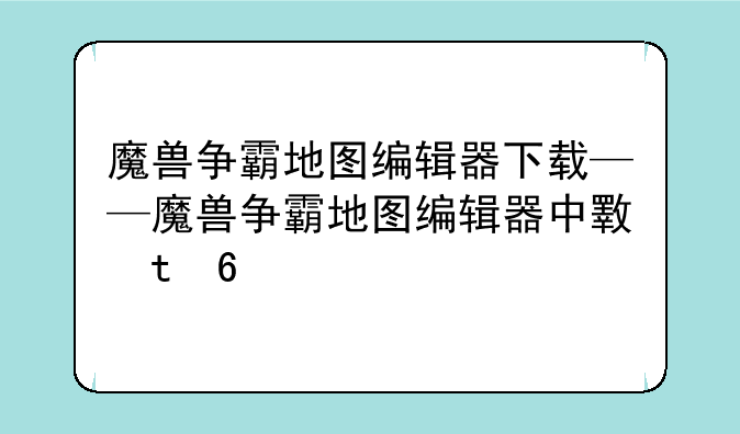 魔兽争霸地图编辑器下载——魔兽争霸地图编辑器中文版