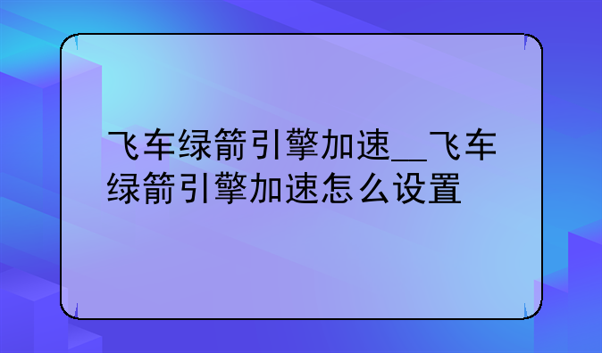 飞车绿箭引擎加速__飞车绿箭引擎加速怎么设置