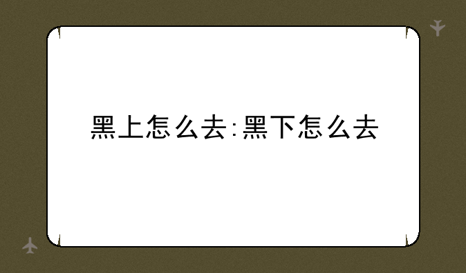 黑上怎么去:黑下怎么去