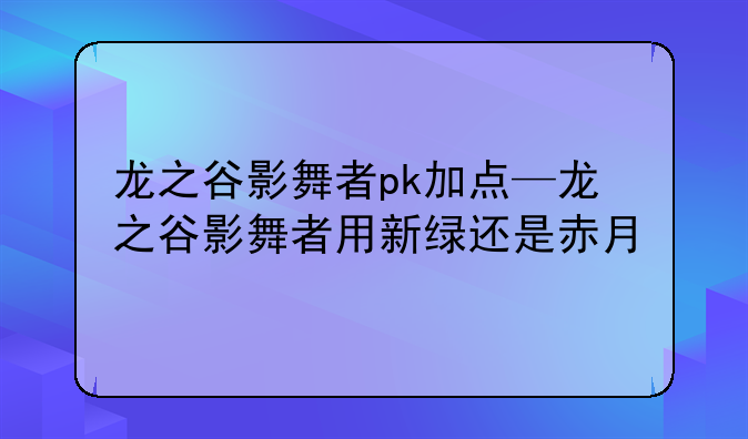 龙之谷影舞者pk加点—龙之谷影舞者用新绿还是赤月