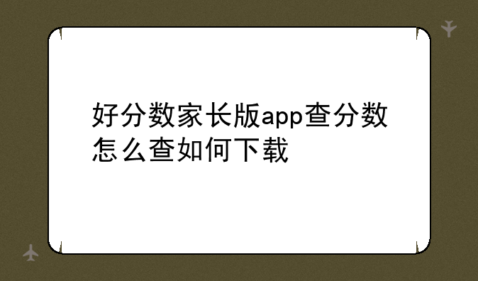 好分数家长版app查分数怎么查如何下载