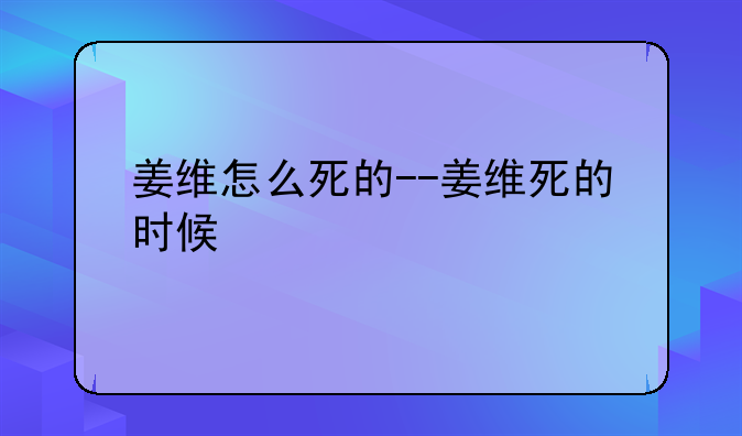 姜维怎么死的--姜维死的时候