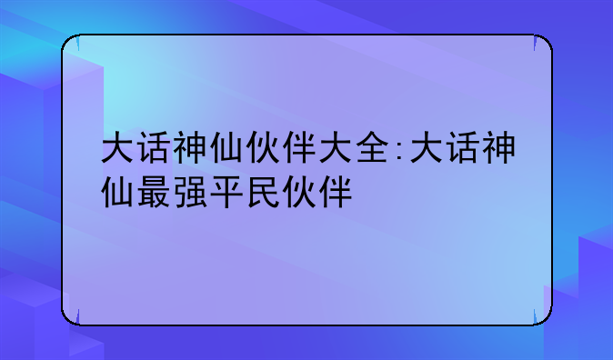 大话神仙伙伴大全:大话神仙最强平民伙伴