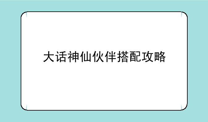 大话神仙伙伴搭配攻略 各阶段各声望伙伴如何选择