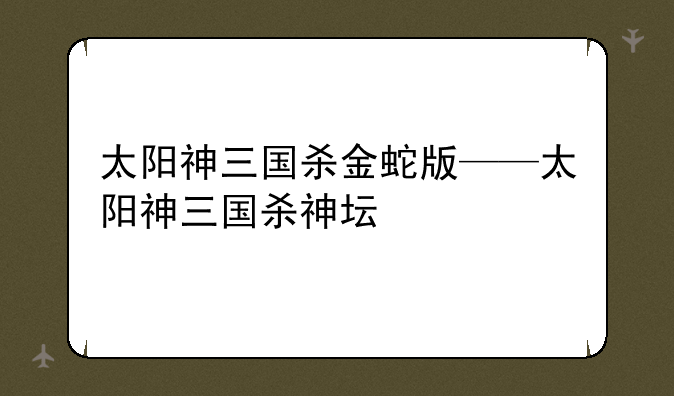 太阳神三国杀金蛇版——太阳神三国杀神坛