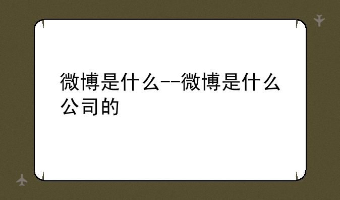 微博是什么--微博是什么公司的