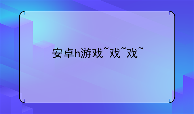 安卓h游戏~安卓H游戏盒