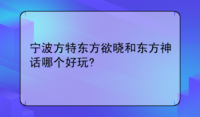 宁波方特东方欲晓和东方神话哪个好玩?