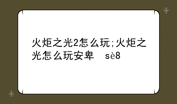 火炬之光2怎么玩;火炬之光怎么玩安卓版