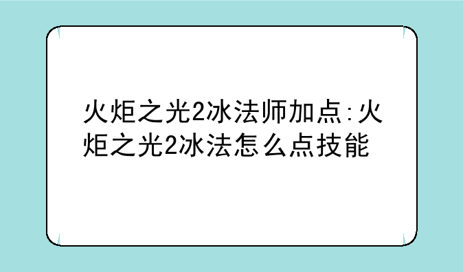 火炬之光2冰法师加点:火炬之光2冰法怎么点技能