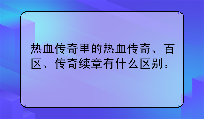 热血传奇里的热血传奇、百区、传奇续章有什么区别。