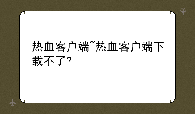 热血客户端~热血客户端下载不了?
