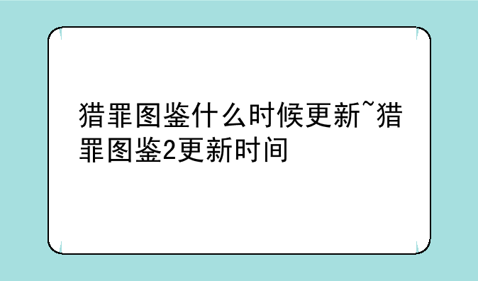 猎罪图鉴什么时候更新~猎罪图鉴2更新时间