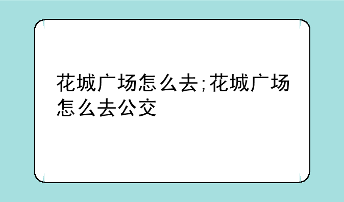花城广场怎么去;花城广场怎么去公交