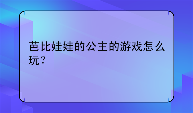 芭比娃娃的公主的游戏怎么玩？