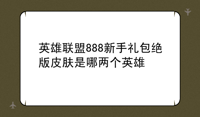 英雄联盟888新手礼包绝版皮肤是哪两个英雄