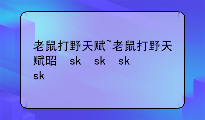 老鼠打野天赋~老鼠打野天赋是什么