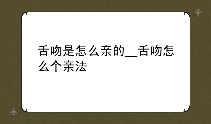 舌吻是怎么亲的__舌吻怎么个亲法