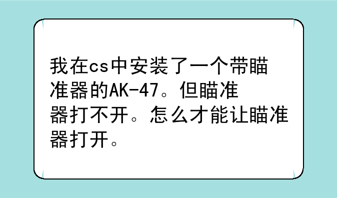 我在cs中安装了一个带瞄准器的AK-47。但瞄准器打不开。怎么才能让瞄准器打开。