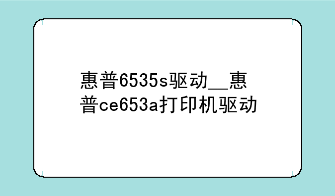 惠普6535s驱动__惠普ce653a打印机驱动