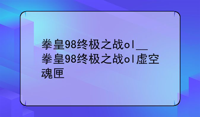 拳皇98终极之战ol__拳皇98终极之战ol虚空魂匣