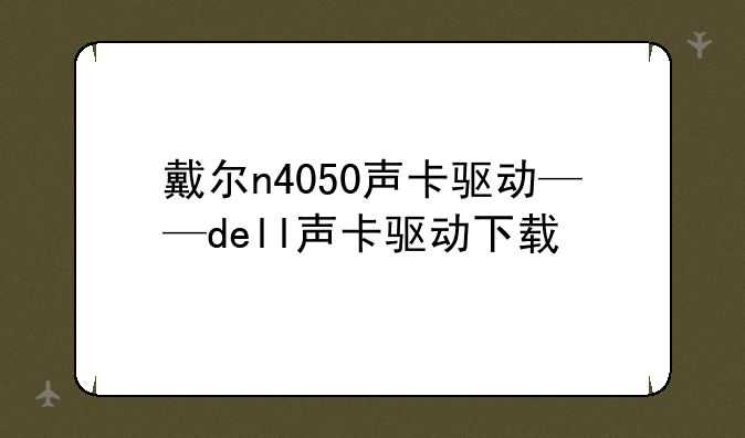 戴尔n4050声卡驱动——dell声卡驱动下载