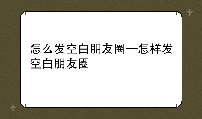 怎么发空白朋友圈—怎样发空白朋友圈