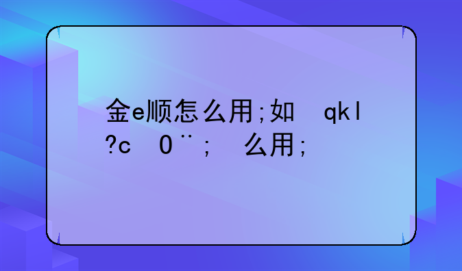 金e顺怎么用;如何使用金e顺