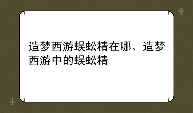 造梦西游蜈蚣精在哪、造梦西游中的蜈蚣精
